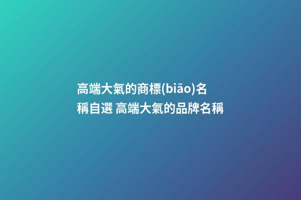 高端大氣的商標(biāo)名稱自選 高端大氣的品牌名稱-第1張-商標(biāo)起名-玄機(jī)派